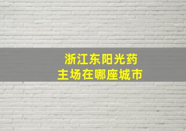 浙江东阳光药主场在哪座城市