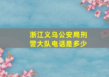 浙江义乌公安局刑警大队电话是多少