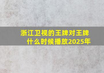 浙江卫视的王牌对王牌什么时候播放2025年