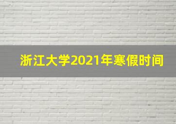 浙江大学2021年寒假时间