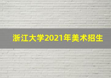 浙江大学2021年美术招生