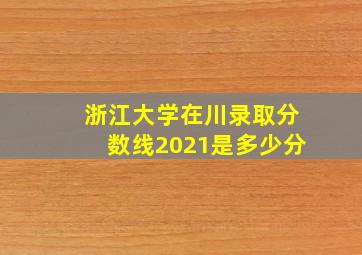 浙江大学在川录取分数线2021是多少分