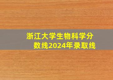 浙江大学生物科学分数线2024年录取线