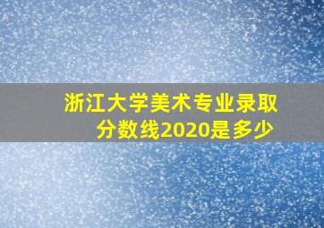 浙江大学美术专业录取分数线2020是多少