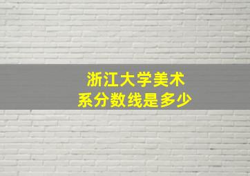 浙江大学美术系分数线是多少