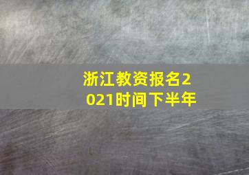 浙江教资报名2021时间下半年