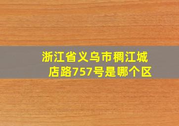 浙江省义乌市稠江城店路757号是哪个区