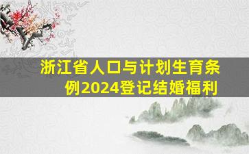 浙江省人口与计划生育条例2024登记结婚福利