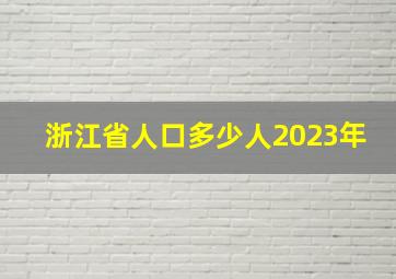 浙江省人口多少人2023年