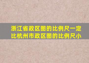 浙江省政区图的比例尺一定比杭州市政区图的比例尺小