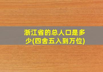 浙江省的总人口是多少(四舍五入到万位)