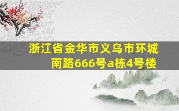 浙江省金华市义乌市环城南路666号a栋4号楼