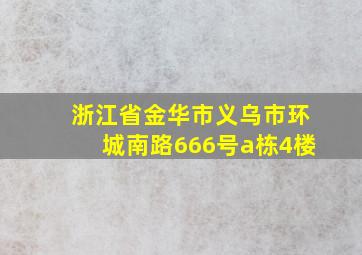 浙江省金华市义乌市环城南路666号a栋4楼