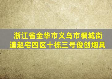 浙江省金华市义乌市稠城街道赵宅四区十栋三号俊创烟具