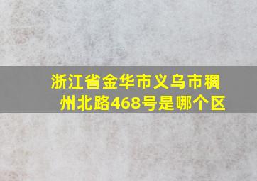 浙江省金华市义乌市稠州北路468号是哪个区