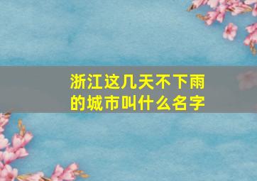 浙江这几天不下雨的城市叫什么名字