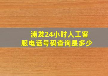 浦发24小时人工客服电话号码查询是多少