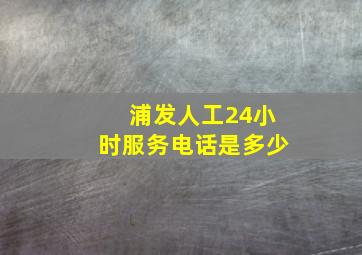 浦发人工24小时服务电话是多少