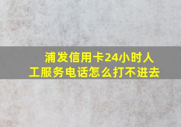 浦发信用卡24小时人工服务电话怎么打不进去