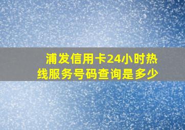 浦发信用卡24小时热线服务号码查询是多少