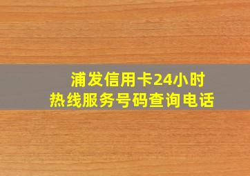 浦发信用卡24小时热线服务号码查询电话