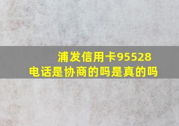 浦发信用卡95528电话是协商的吗是真的吗