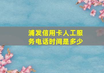 浦发信用卡人工服务电话时间是多少