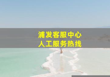 浦发客服中心人工服务热线