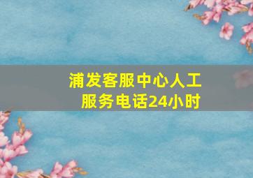 浦发客服中心人工服务电话24小时