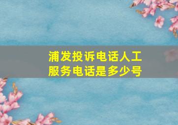 浦发投诉电话人工服务电话是多少号