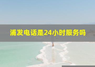 浦发电话是24小时服务吗