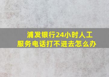 浦发银行24小时人工服务电话打不进去怎么办