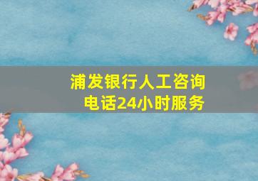 浦发银行人工咨询电话24小时服务