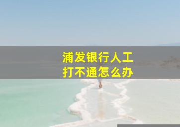 浦发银行人工打不通怎么办