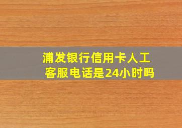 浦发银行信用卡人工客服电话是24小时吗