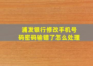 浦发银行修改手机号码密码输错了怎么处理