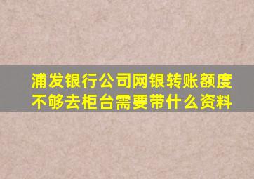 浦发银行公司网银转账额度不够去柜台需要带什么资料