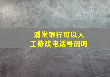 浦发银行可以人工修改电话号码吗