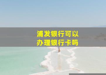 浦发银行可以办理银行卡吗