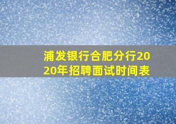 浦发银行合肥分行2020年招聘面试时间表