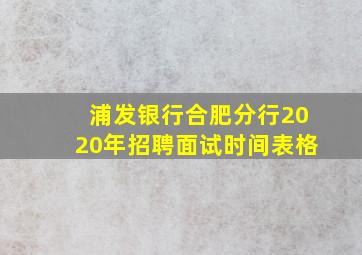 浦发银行合肥分行2020年招聘面试时间表格