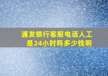 浦发银行客服电话人工是24小时吗多少钱啊