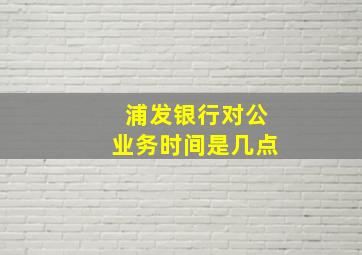 浦发银行对公业务时间是几点