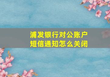 浦发银行对公账户短信通知怎么关闭