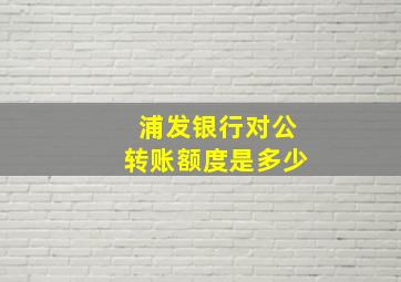 浦发银行对公转账额度是多少