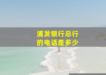 浦发银行总行的电话是多少