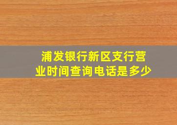 浦发银行新区支行营业时间查询电话是多少