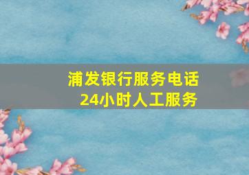 浦发银行服务电话24小时人工服务