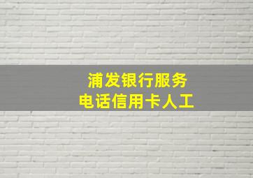 浦发银行服务电话信用卡人工