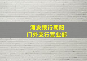 浦发银行朝阳门外支行营业部